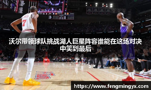 米兰沃尔带领球队挑战湖人巨星阵容谁能在这场对决中笑到最后