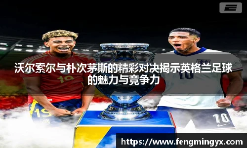 米兰沃尔索尔与朴次茅斯的精彩对决揭示英格兰足球的魅力与竞争力